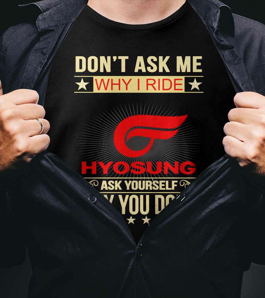 Don't Ask ME Why I Ride Hyosung Ask Yourself Why You Don't T-Shirt