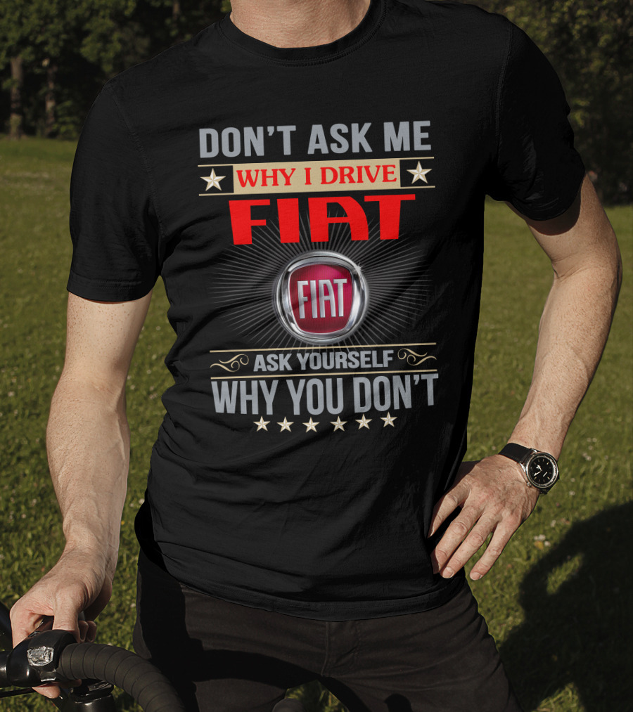 Don't Ask ME Why I Drive Fiat Ask Yourself Why You Don't Fiat T-Shirt