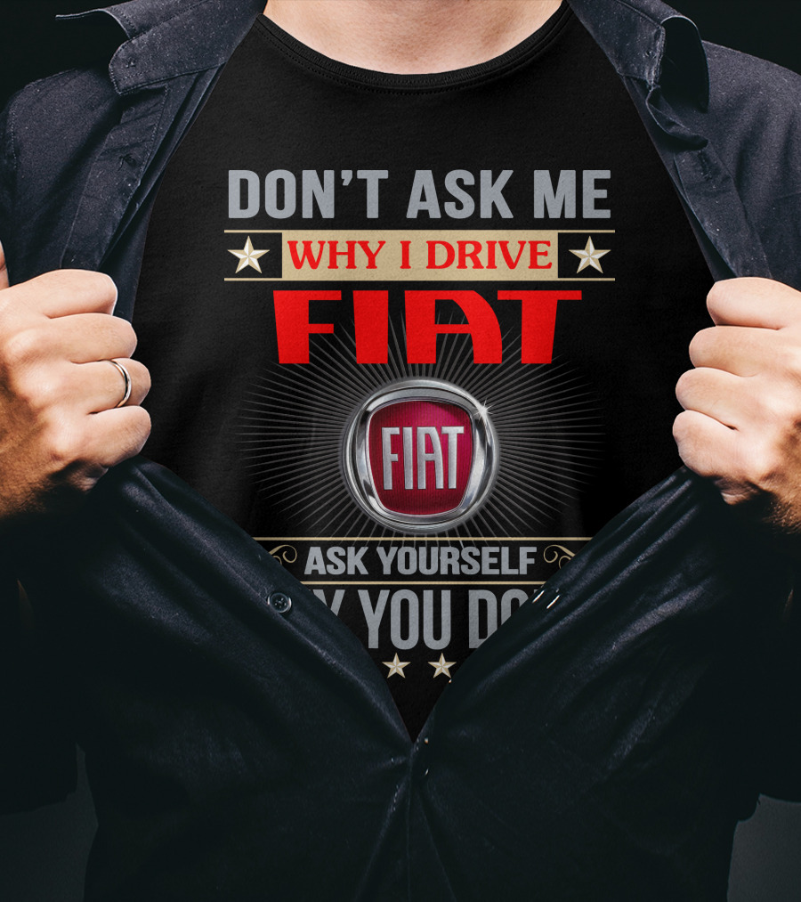Don't Ask ME Why I Drive Fiat Ask Yourself Why You Don't Fiat T-Shirt