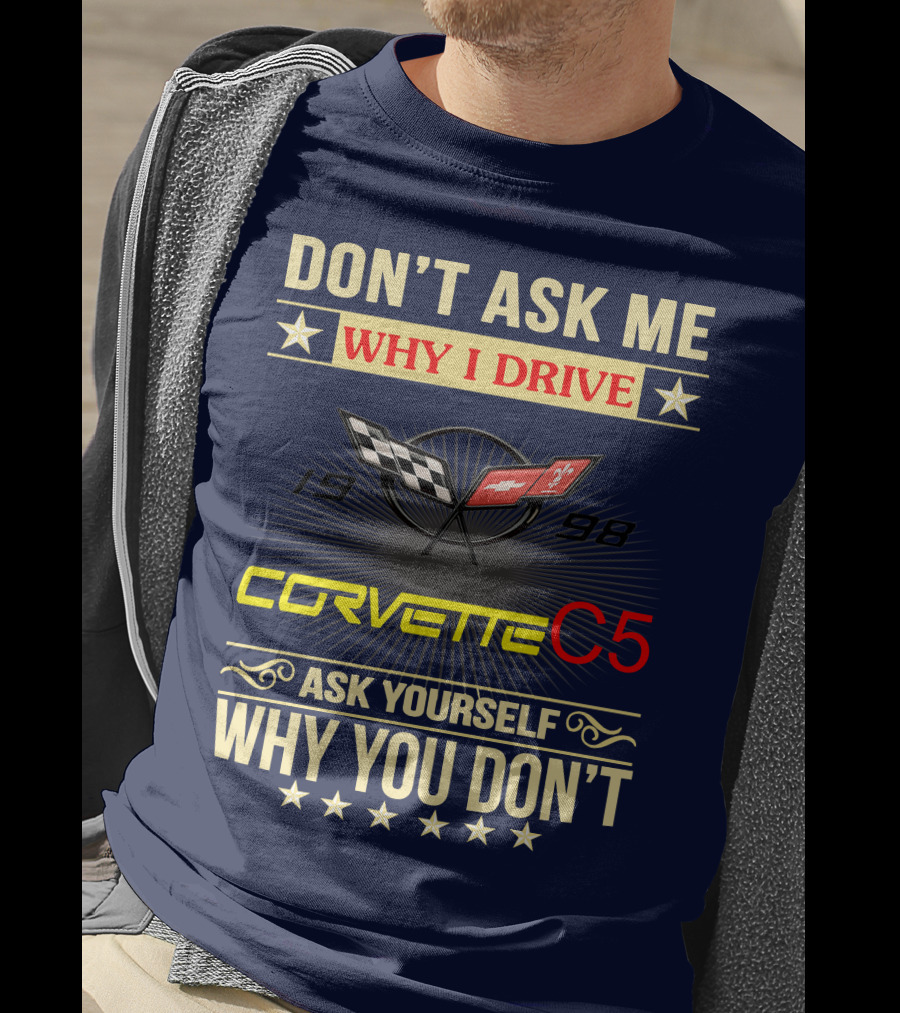 Don't Ask ME Why I Drive Corvette C5 1998 Ask Yourself Why You Don't T-Shirt