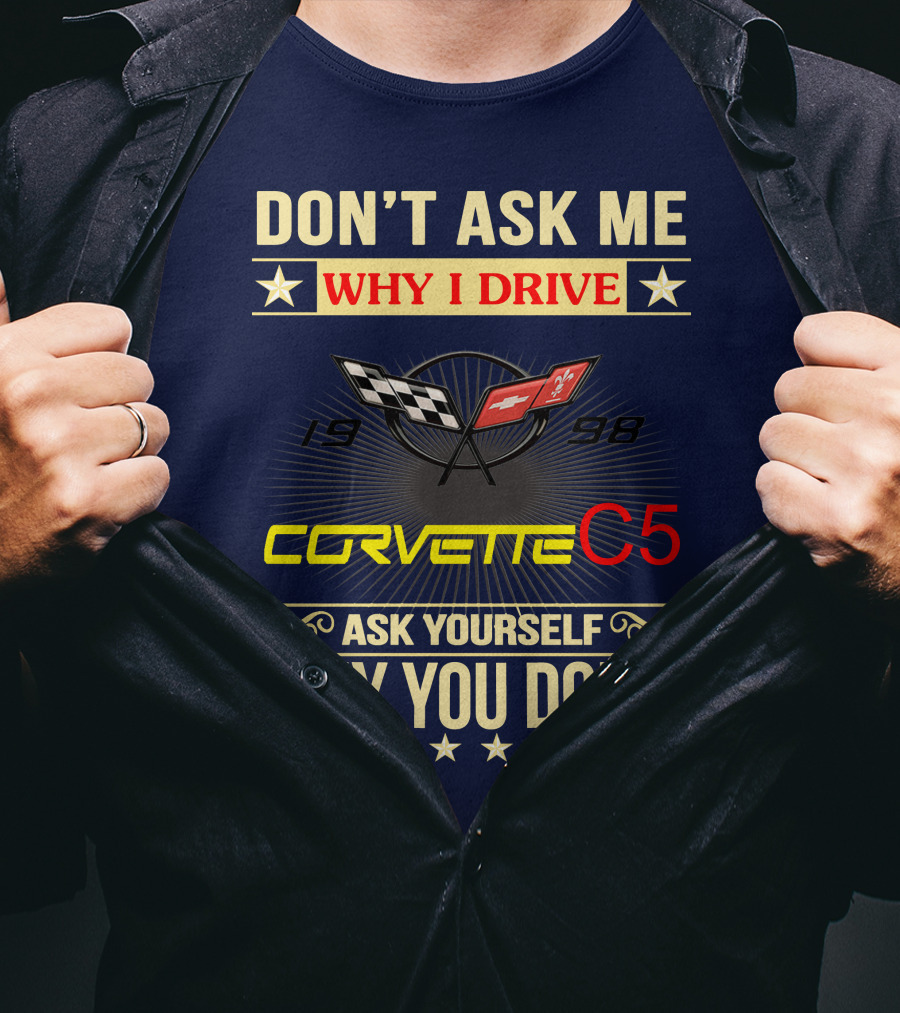 Don't Ask ME Why I Drive Corvette C5 1998 Ask Yourself Why You Don't T-Shirt