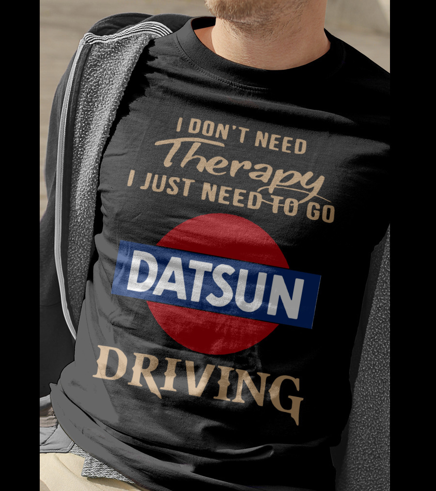 I Don't Need Therapy I Just Need To Go Datsun Driving T-Shirt