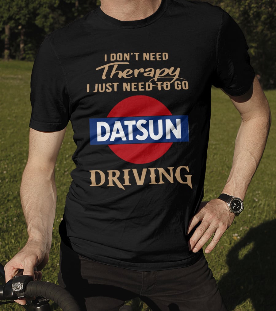 I Don't Need Therapy I Just Need To Go Datsun Driving T-Shirt