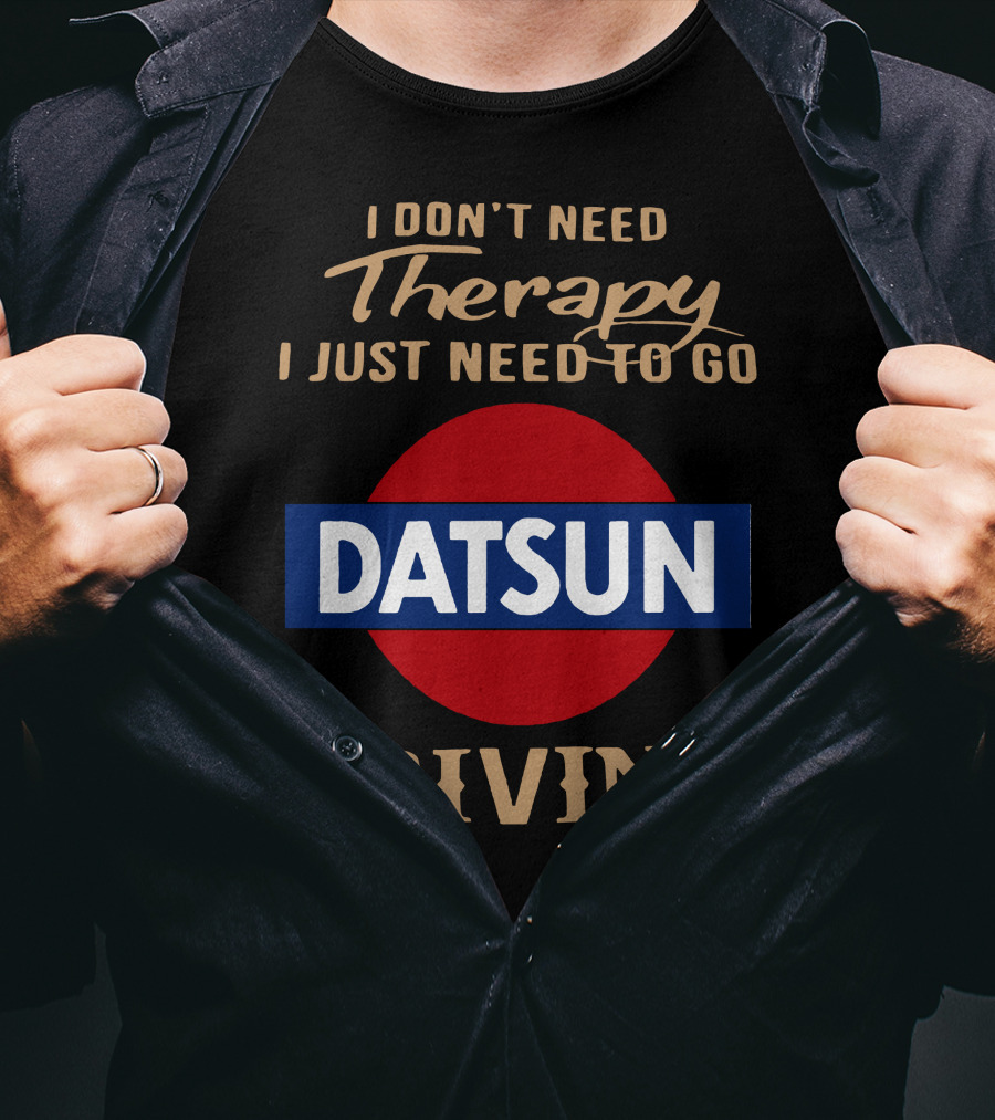 I Don't Need Therapy I Just Need To Go Datsun Driving T-Shirt