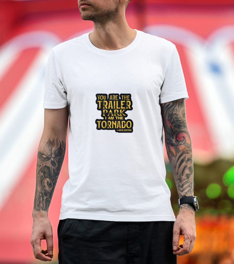 You Are the Trailer Park I Am the Tornado Beth Dutton T-Shirt