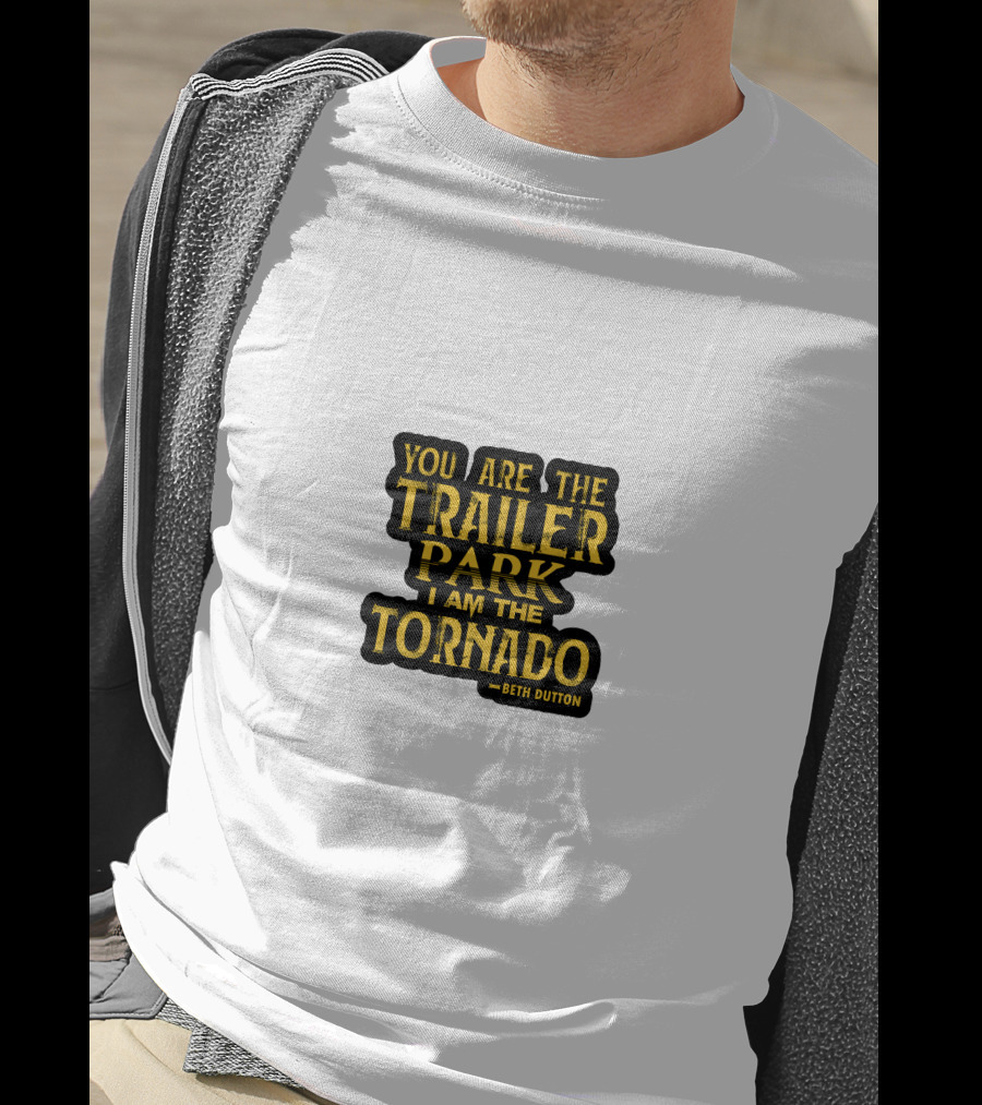 You Are The Trailer Park I Am The Tornado Beth Dutton T-Shirt