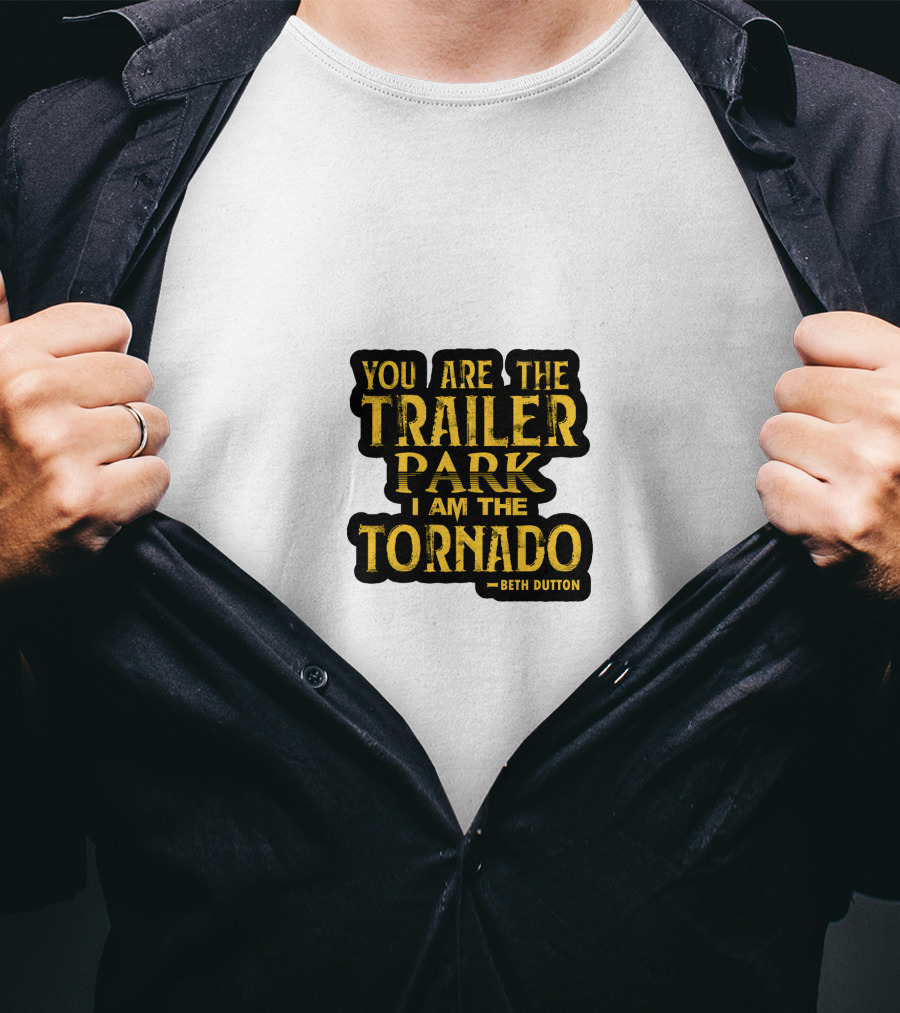 You Are The Trailer Park I Am The Tornado Beth Dutton T-Shirt