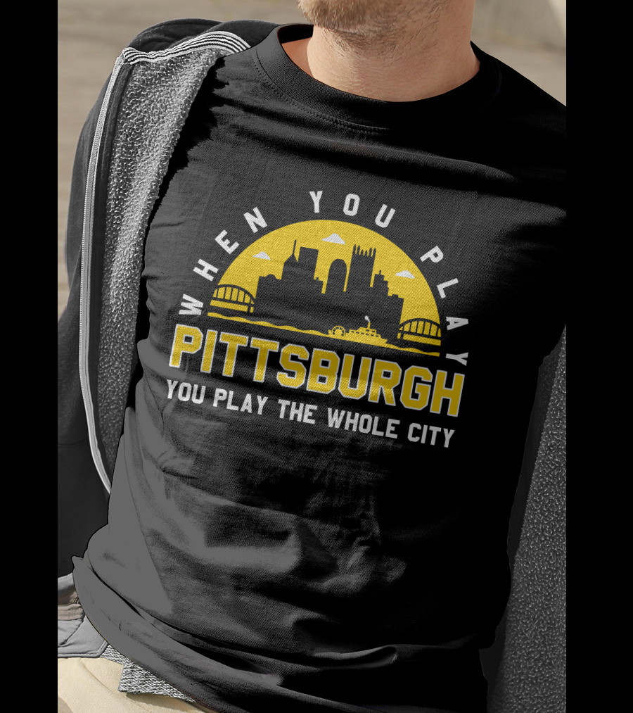 When You Play Pittsburgh You Play The Whole City T-Shirt