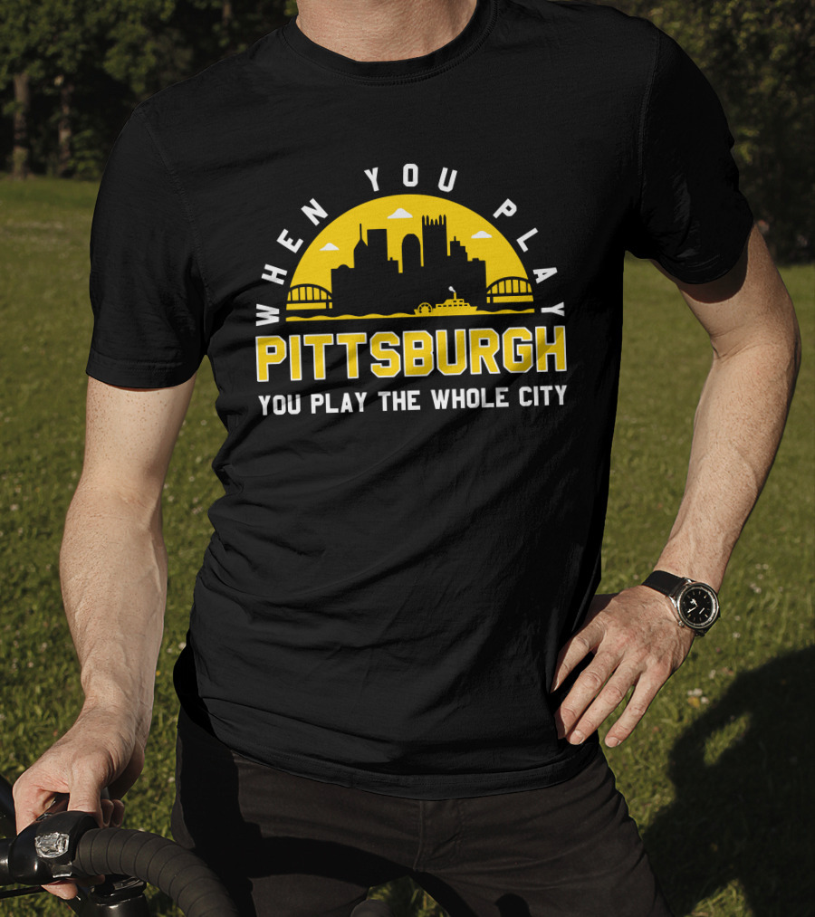 When You Play Pittsburgh You Play The Whole City T-Shirt