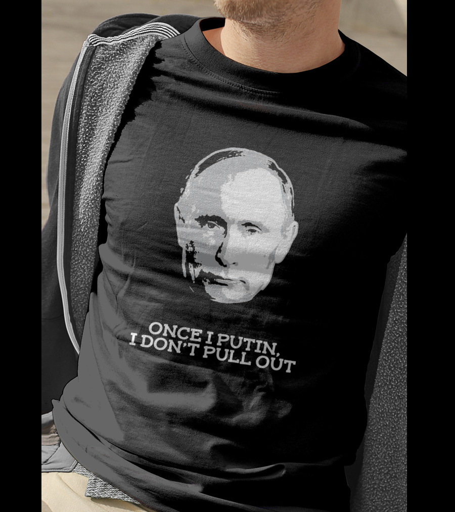 Once I Putin, I Don't Pull Out T-Shirt