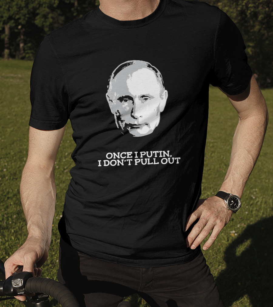 Once I Putin, I Don't Pull Out T-Shirt
