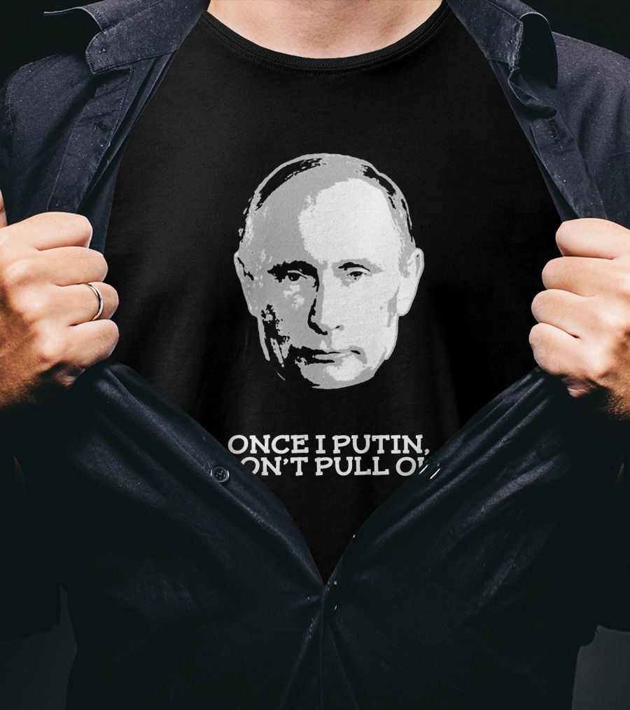 Once I Putin, I Don't Pull Out T-Shirt