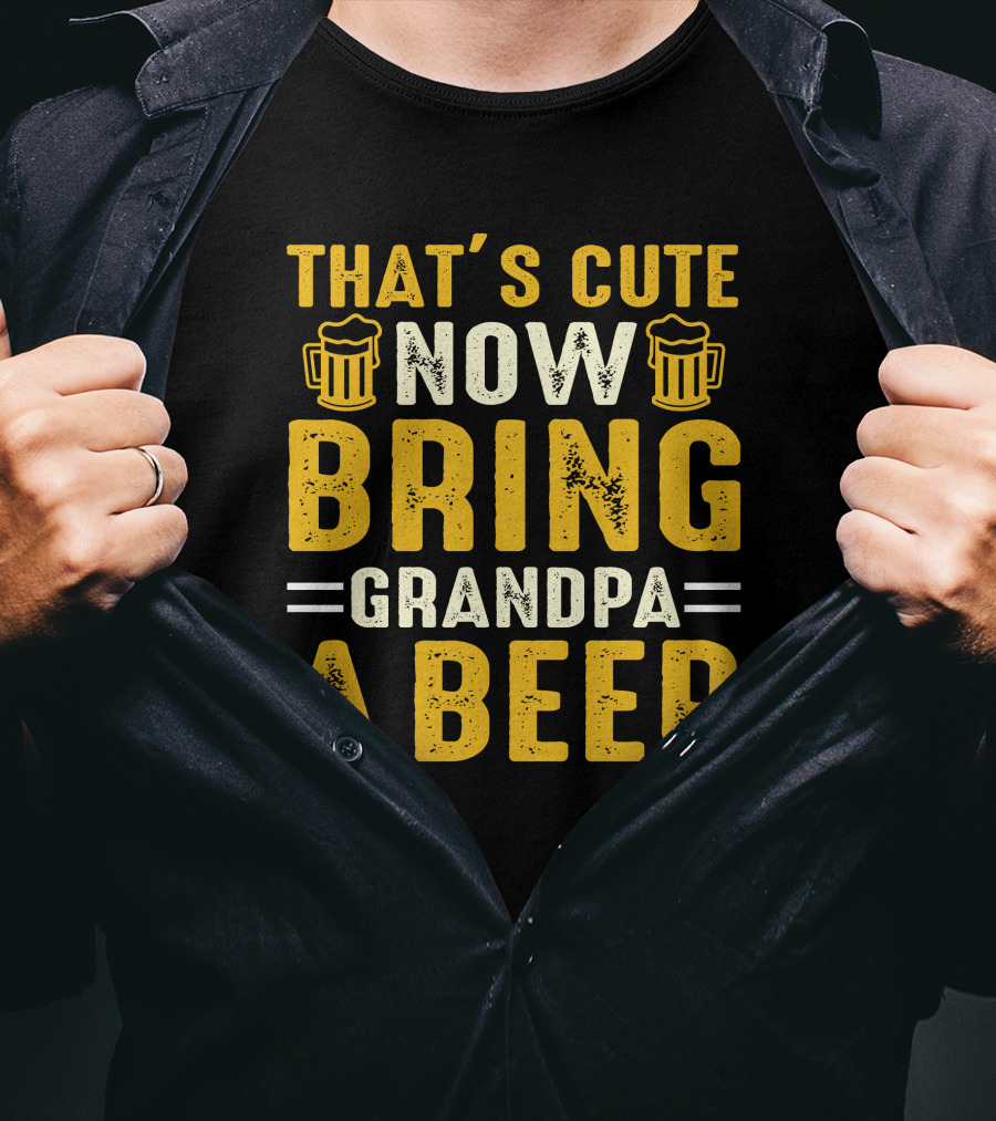 That's Cute Now Bring Grandpa A Beer T-Shirt