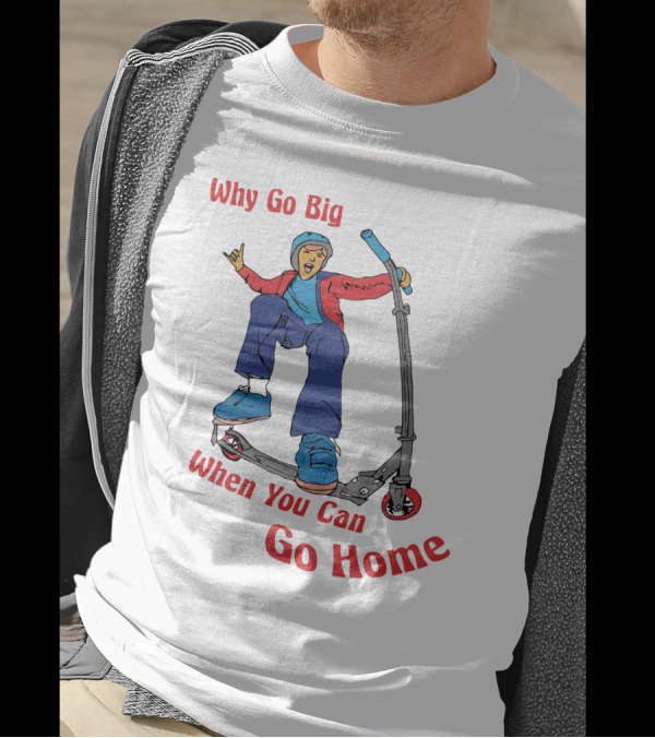 Shitheadsteve Why Go Big When You Can Go Home Scooter Trick Rider T-Shirt