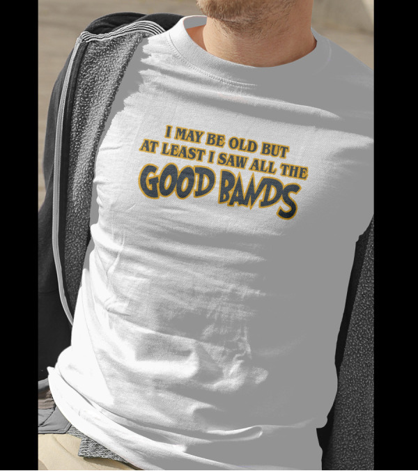 I May Be Old But At Least I Saw All The Good Bands T-Shirt
