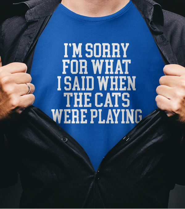 Kentucky For Kentucky I'm Sorry For What I Said When The Cats Were Playing Fan Apology T-Shirt