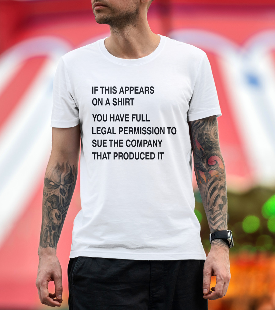 IF THIS APPEARS ON A SHIRT YOU HAVE FULL LEGAL PERMISSION TO SUE THE COMPANY THAT PRODUCED IT T-Shirt