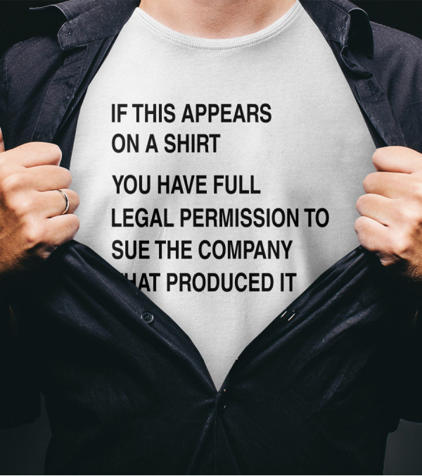 IF THIS APPEARS ON A SHIRT YOU HAVE FULL LEGAL PERMISSION TO SUE THE COMPANY THAT PRODUCED IT T-Shirt