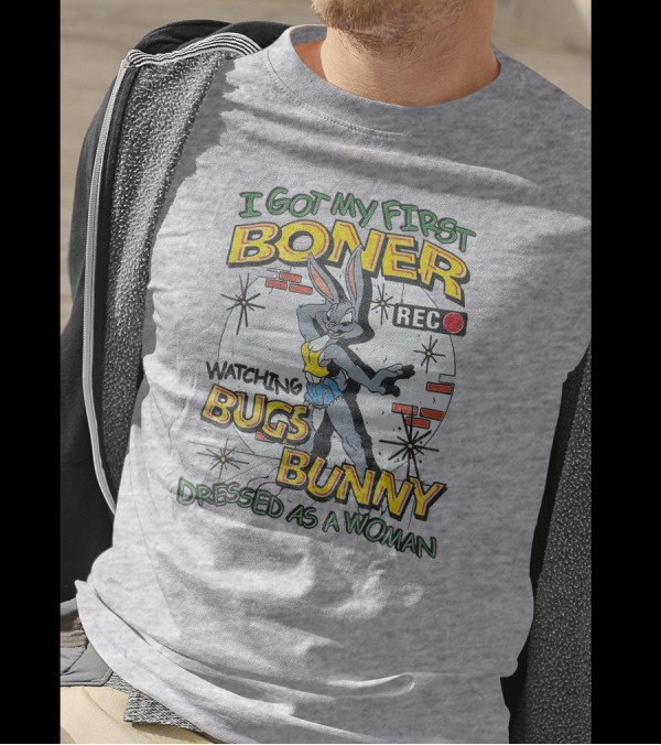 I Got My First Boner Watching Bugs Bunny Dressed As A Woman T-Shirt