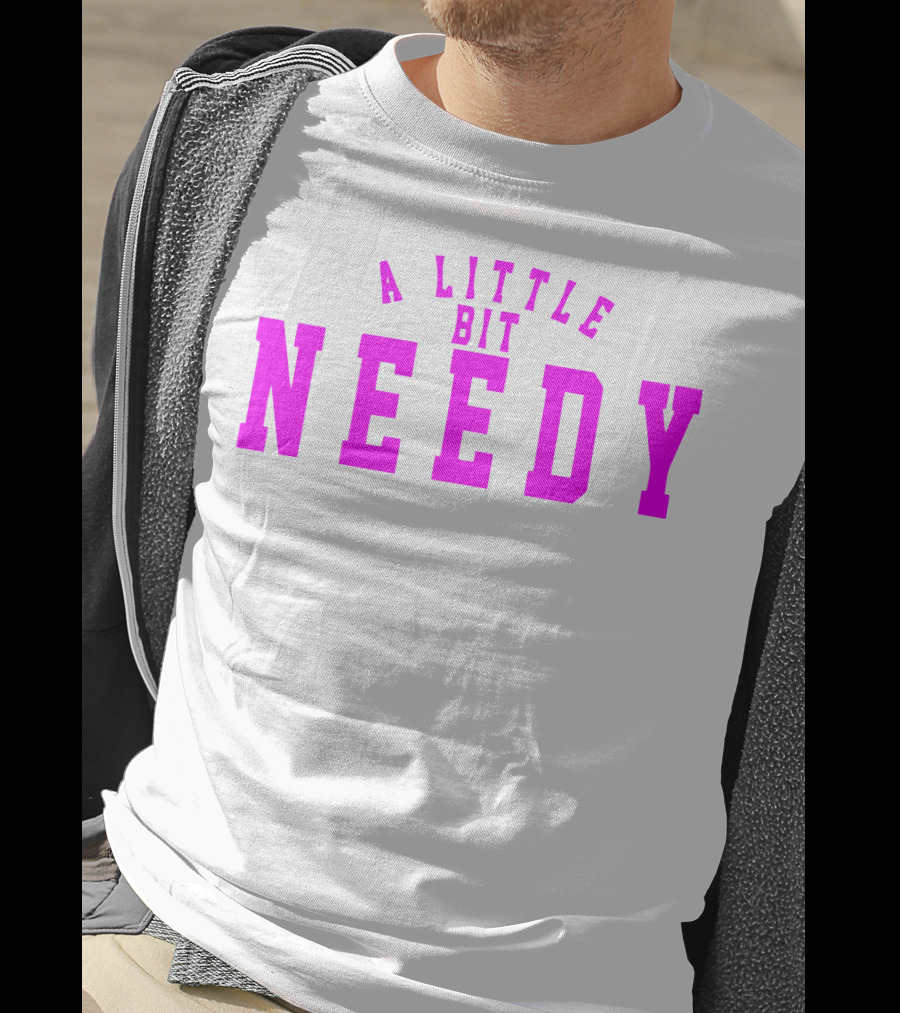 A Little Bit Needy T-Shirt