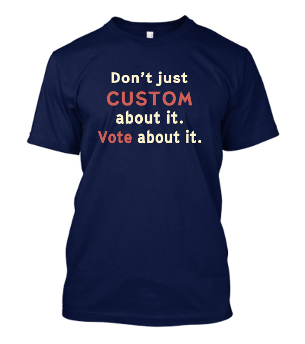 Don't Just Custom About It Vote About It Empowering Choice T-Shirt