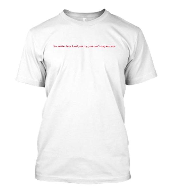 No Matter How Hard You Try You Can't Stop Me Now T-Shirt