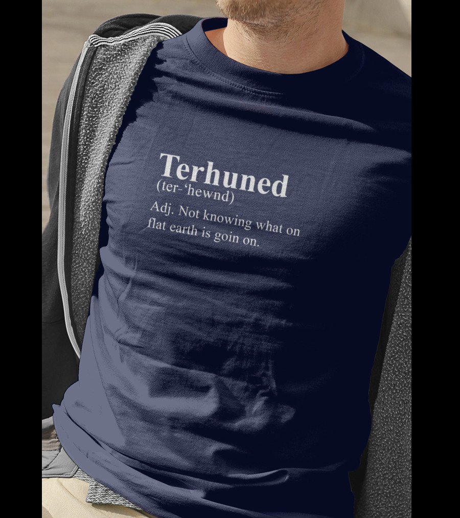 Terhuned Definition Terhuned Terhune Not Knowing What On Flat Earth Is Goin On T-Shirt