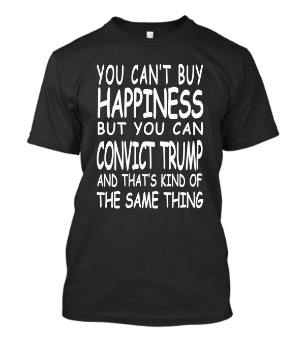 You Can't Buy Happiness But You Can Convict Trump And That's Kind Of The Same Thing T-Shirt