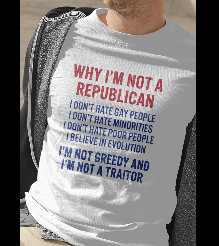 Why I'm Not A Republican I Don't Hate Gay People I Don't Hate Minorities I Don't Hate Poor People I Believe IN Evolution I'm Not Greedy And I'm Not A Traitor T-Shirt