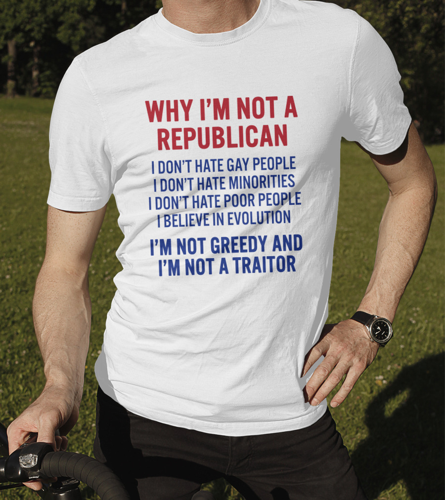 Why I'm Not A Republican I Don't Hate Gay People I Don't Hate Minorities I Don't Hate Poor People I Believe IN Evolution I'm Not Greedy And I'm Not A Traitor T-Shirt