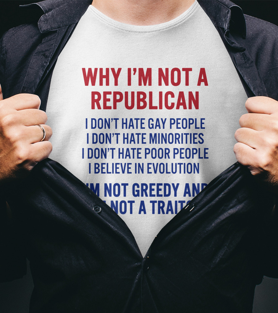 Why I'm Not A Republican I Don't Hate Gay People I Don't Hate Minorities I Don't Hate Poor People I Believe IN Evolution I'm Not Greedy And I'm Not A Traitor T-Shirt