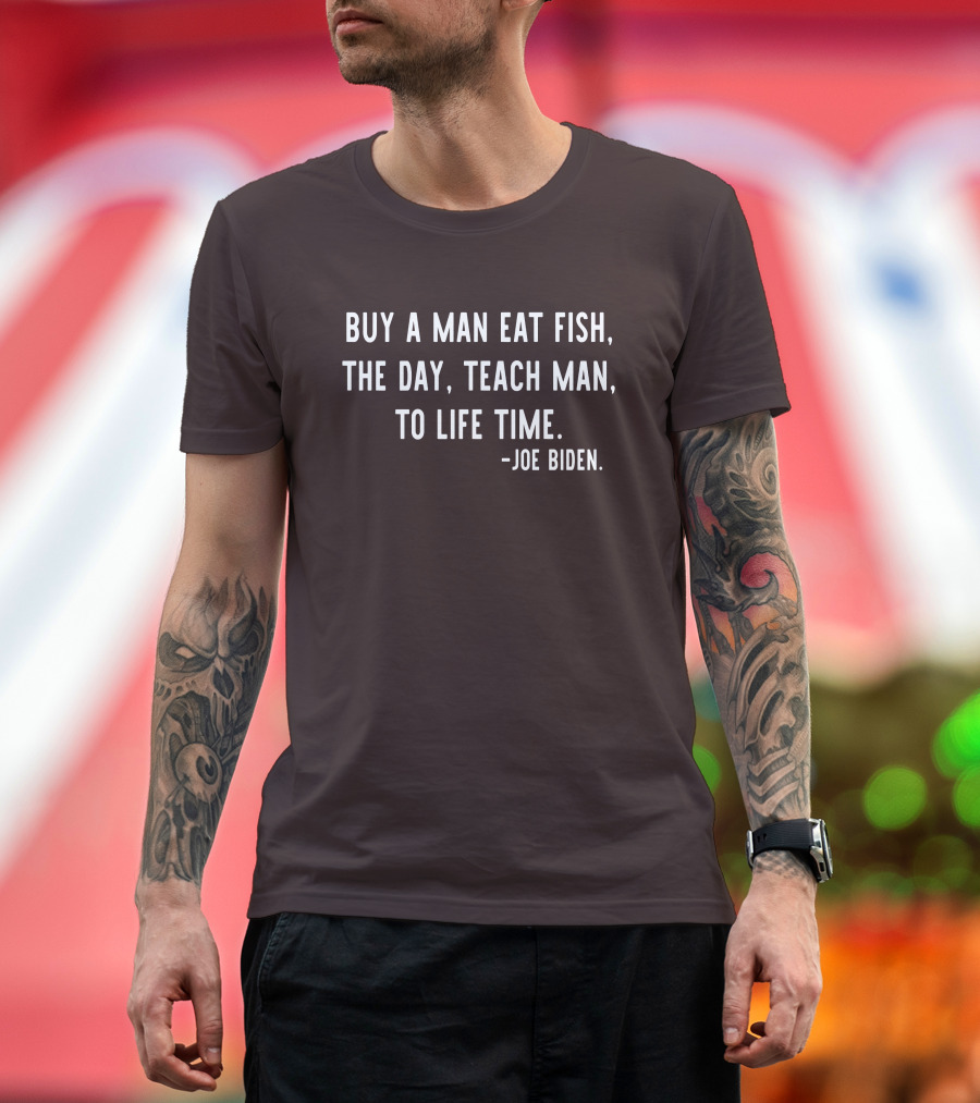 Buy A Man Eat Fish The Day Teach Man To Life Time Joe Biden T-Shirt