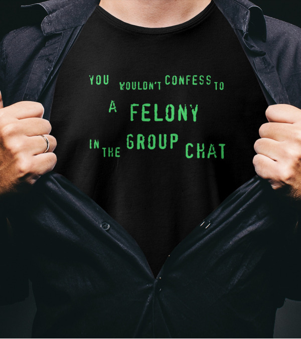 You Wouldn't Confess To A Felony In The Group Chat T-Shirt