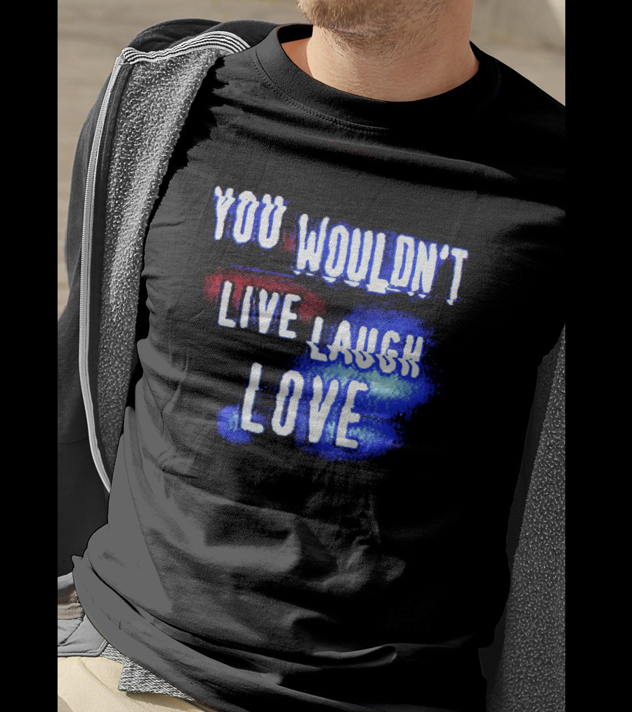 You Wouldn't Live Laugh Love Yetee - Humorous Twist On Classic Phrase T-Shirt