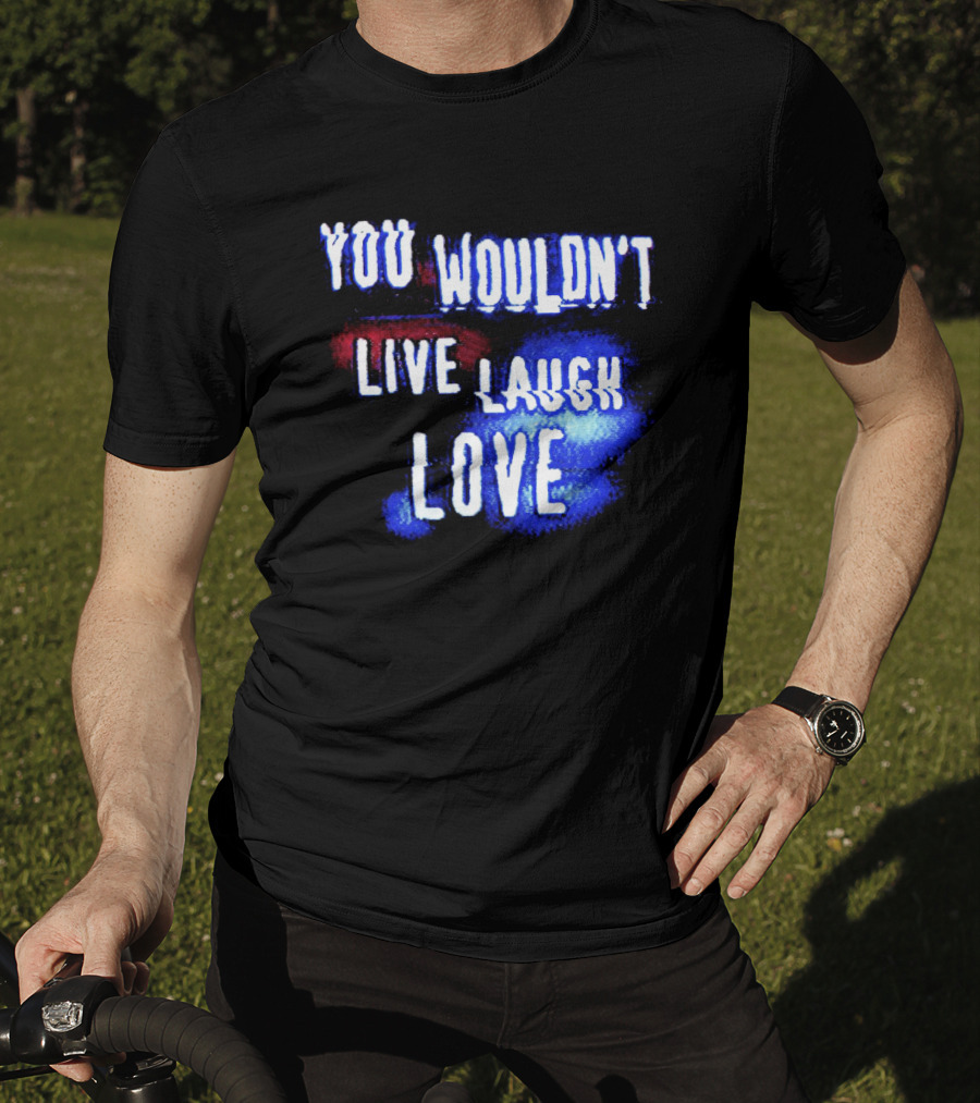 You Wouldn't Live Laugh Love Yetee - Humorous Twist On Classic Phrase T-Shirt