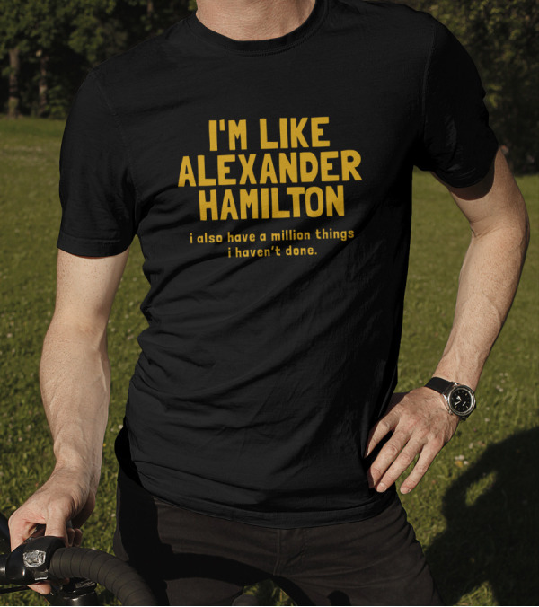 I'm Like Alexander Hamilton I Also Have A Million Things I Haven't Done T-Shirt