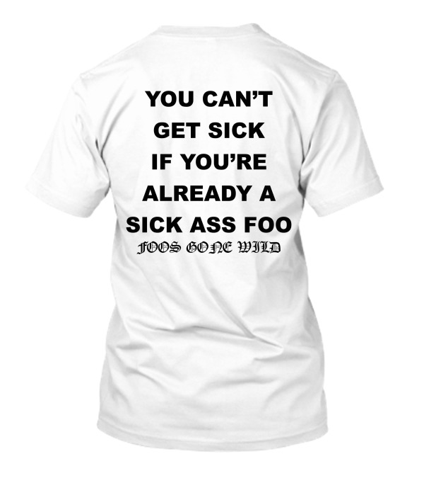 YOU CAN'T GET SICK IF YOU'RE ALREADY A SICK ASS FOO FOOS GONE WILD T-Shirt