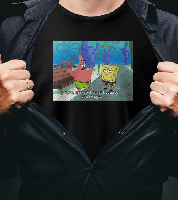 Well Maybe It's Just Because You're Ugly SpongeBob Patrick Meme T-Shirt