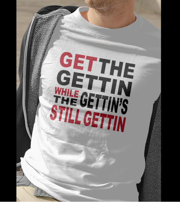 GET THE GETTIN WHILE THE GETTIN'S STILL GETTIN T-Shirt