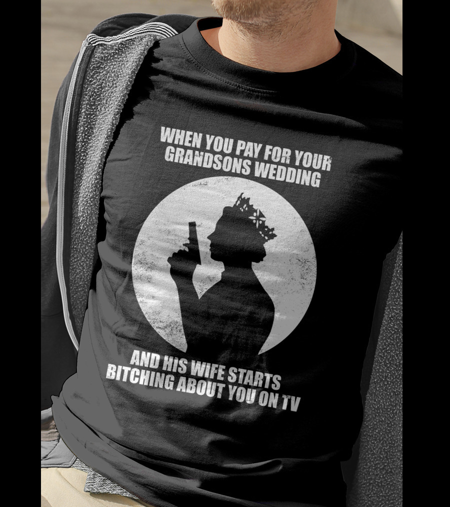 When You Pay For Your Grandsons Wedding And His Wife Starts Bitching About You On TV T-Shirt