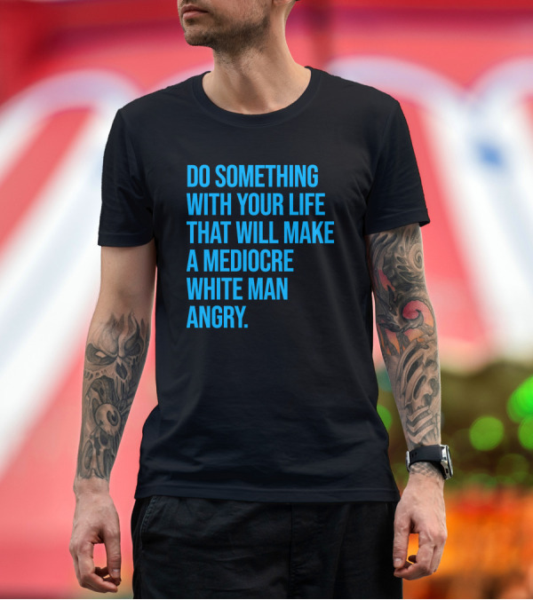 Do Something With Your Life That Will Make A Mediocre White Man Angry T-Shirt