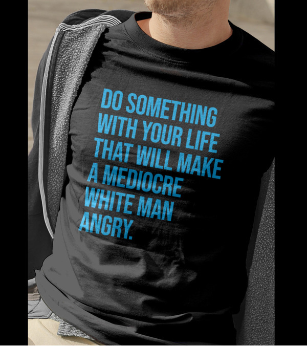 Do Something With Your Life That Will Make A Mediocre White Man Angry T-Shirt