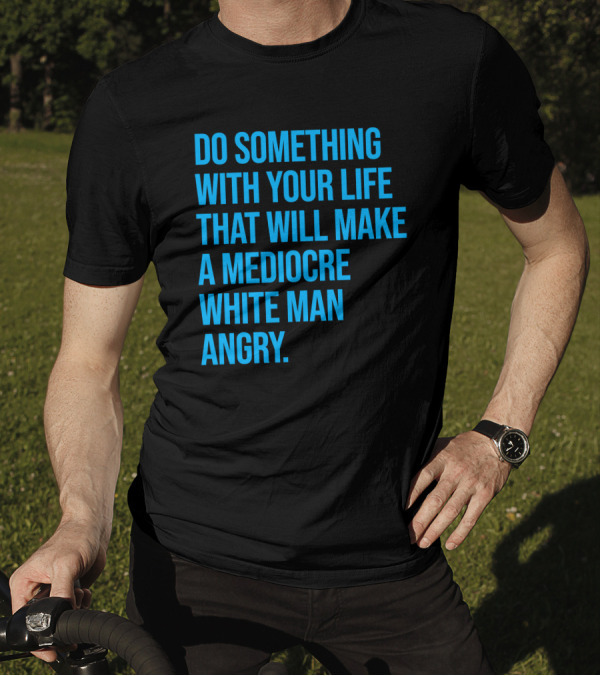 Do Something With Your Life That Will Make A Mediocre White Man Angry T-Shirt
