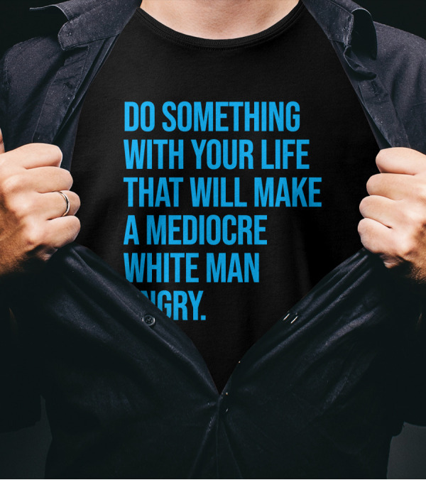 Do Something With Your Life That Will Make A Mediocre White Man Angry T-Shirt