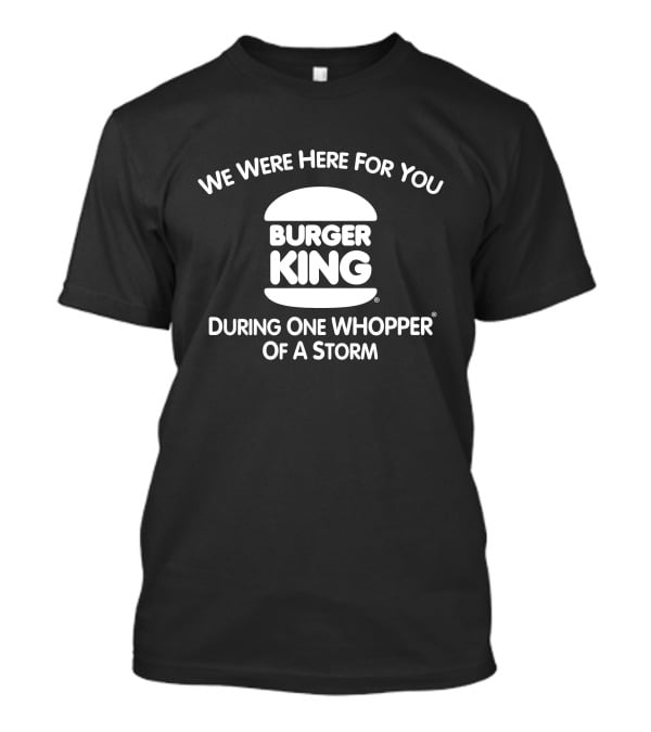 We Were Here For You Burger King During One Whopper Of A Storm T-Shirt