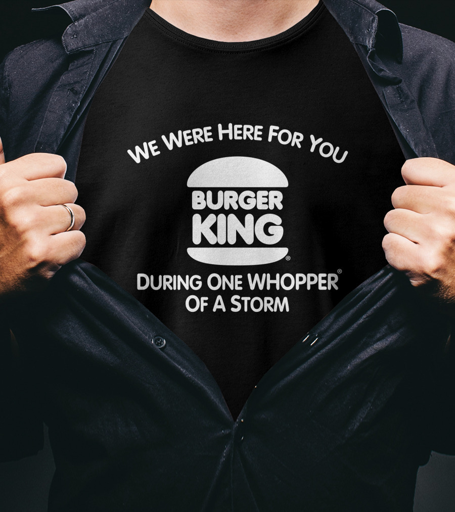 We Were Here For You Burger King During One Whopper Of A Storm T-Shirt