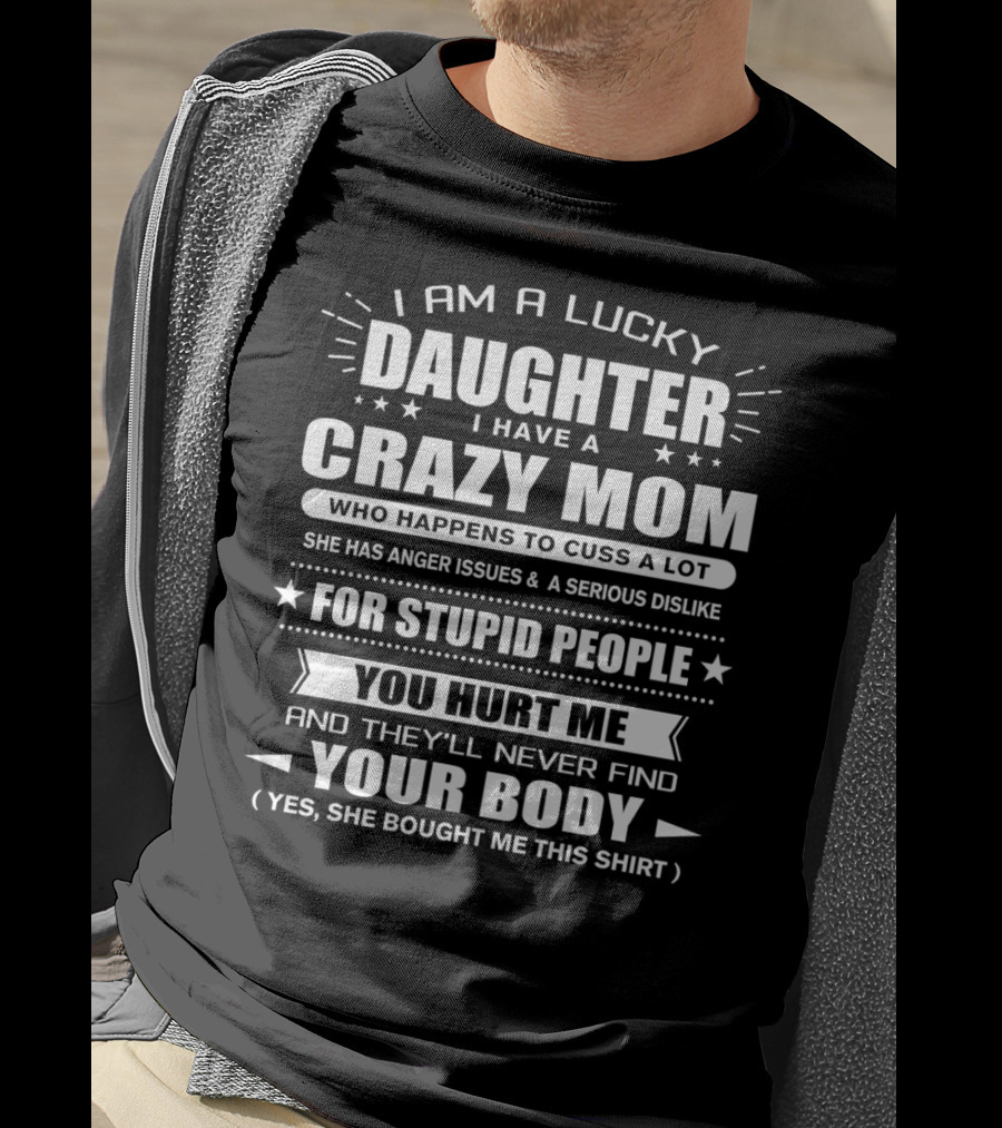 I Am A Lucky Daughter I Have A Crazy Mom Who Happens To Cuss A Lot She Has Anger Issues For Stupid People You Hurt Me And They'll Never Find Your Body T-Shirt