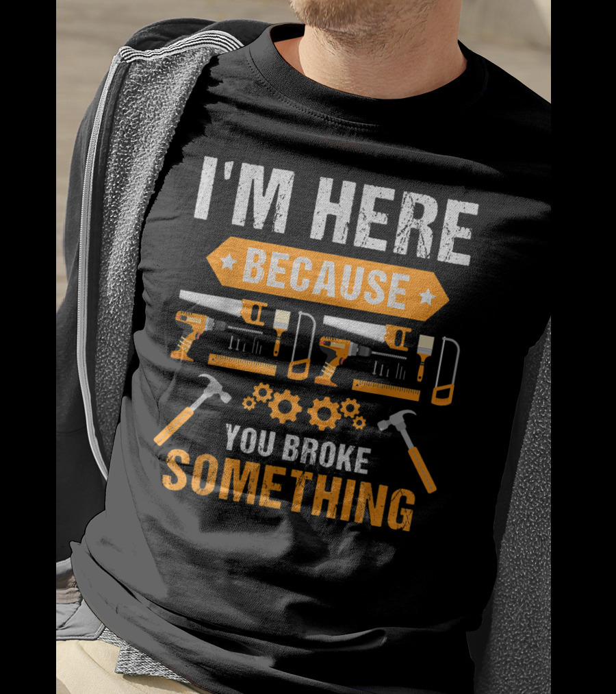 I'm Here Because You Broke Something Handyman Tools Hammers Saws Gears T-Shirt