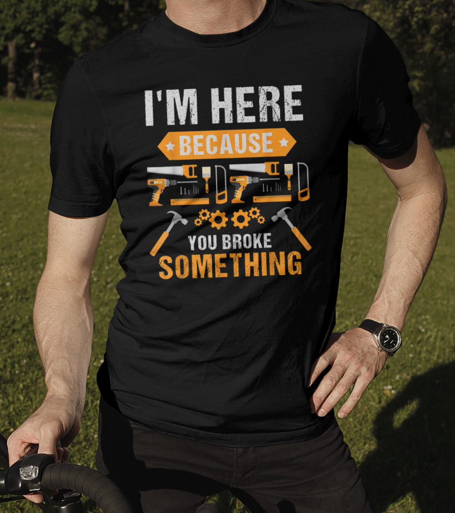 I'm Here Because You Broke Something Handyman Tools Hammers Saws Gears T-Shirt