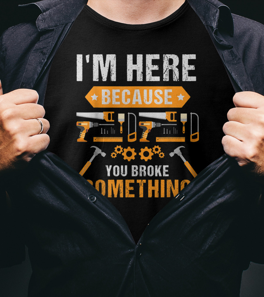 I'm Here Because You Broke Something Handyman Tools Hammers Saws Gears T-Shirt